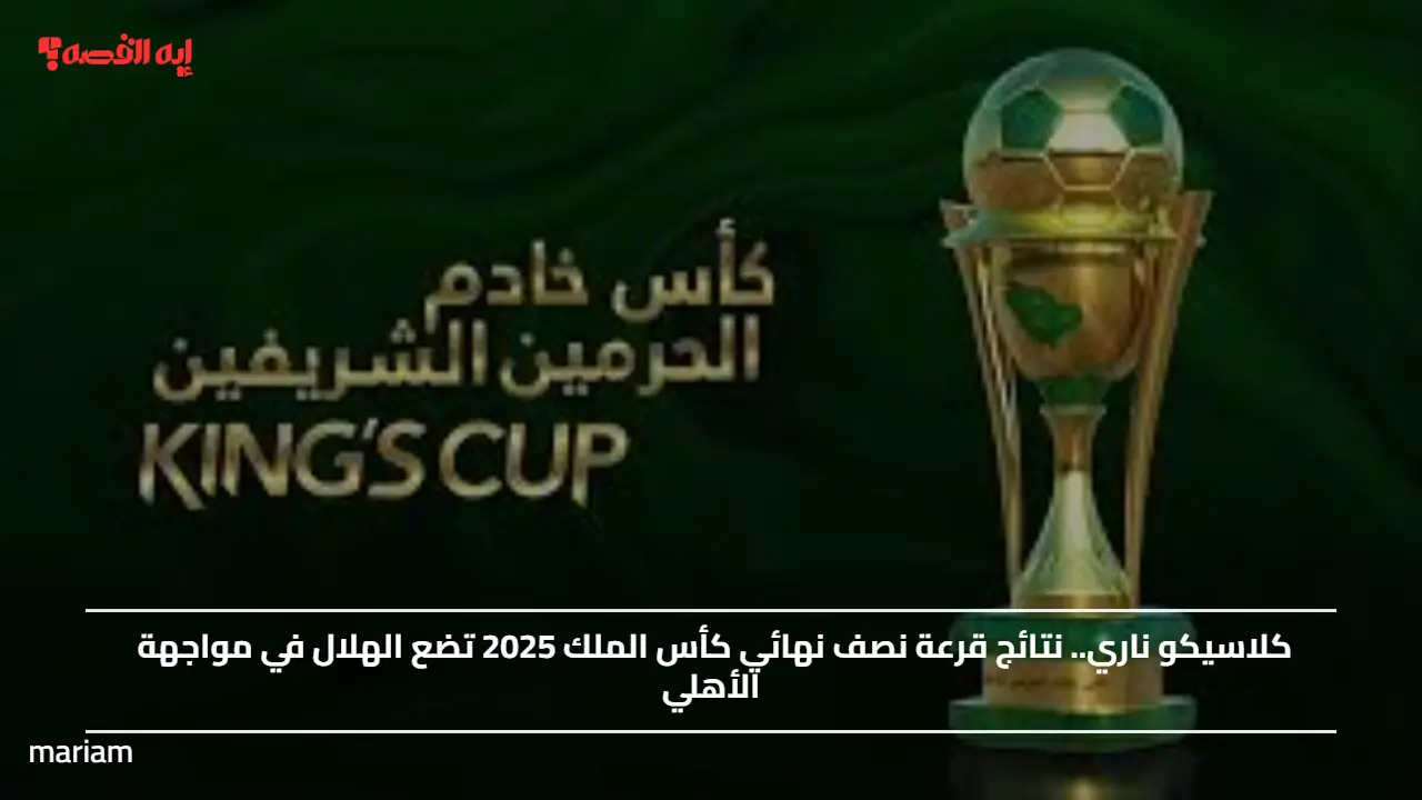 أطراف المربع الذهبي.. نتائج قرعة نصف نهائي كأس الملك 2025 تضع الهلال في مواجهة الأهلي